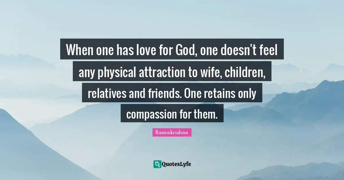 When one has love for God, one doesn't feel any physical attraction to wife, children, relatives and friends. One retains only compassion for them.
