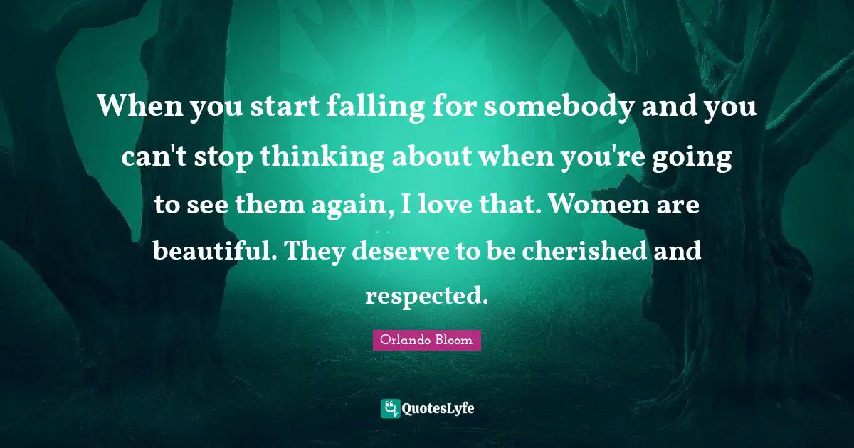 When you start falling for somebody and you can't stop thinking about when you're going to see them again, I love that. Women are beautiful. They deserve to be cherished and respected.