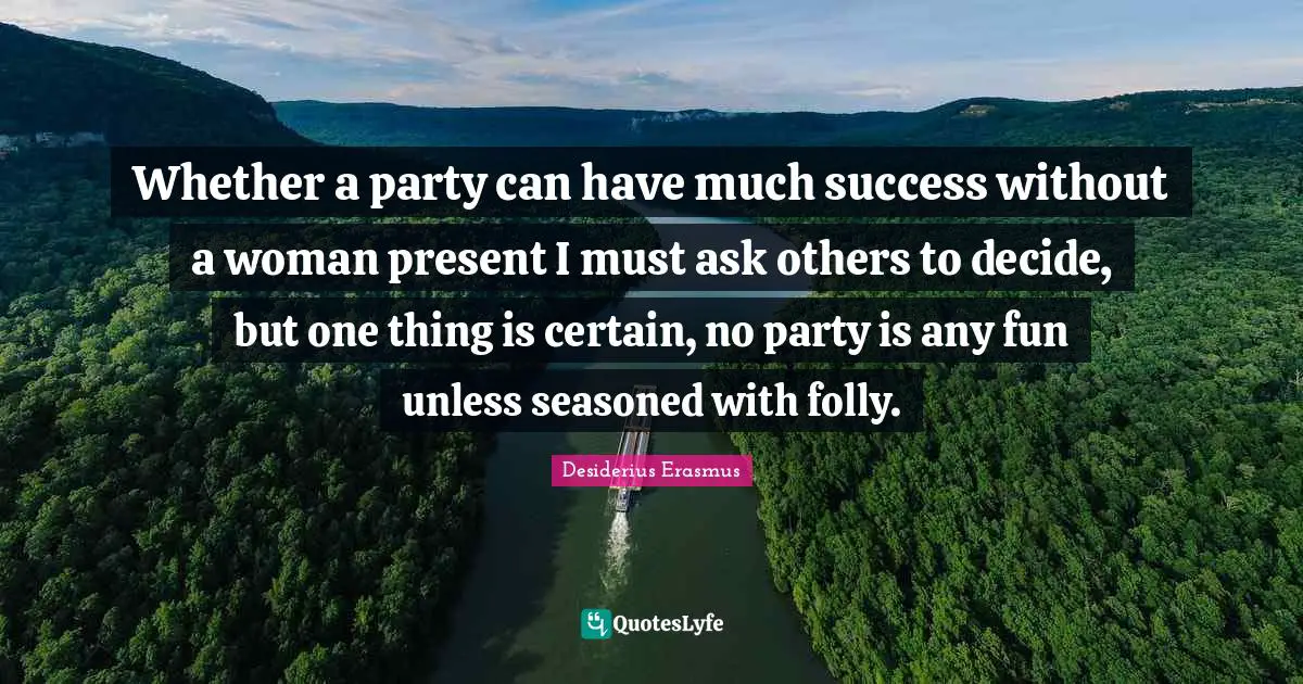 Whether a party can have much success without a woman present I must ask others to decide, but one thing is certain, no party is any fun unless seasoned with folly.
