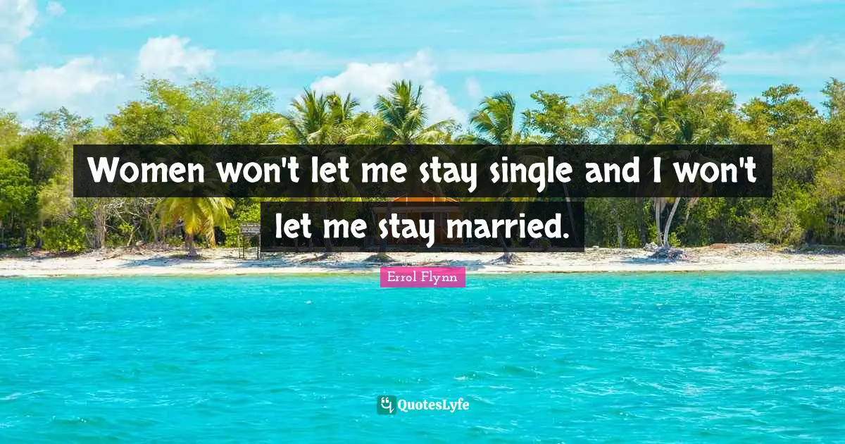 Women won't let me stay single and I won't let me stay married.