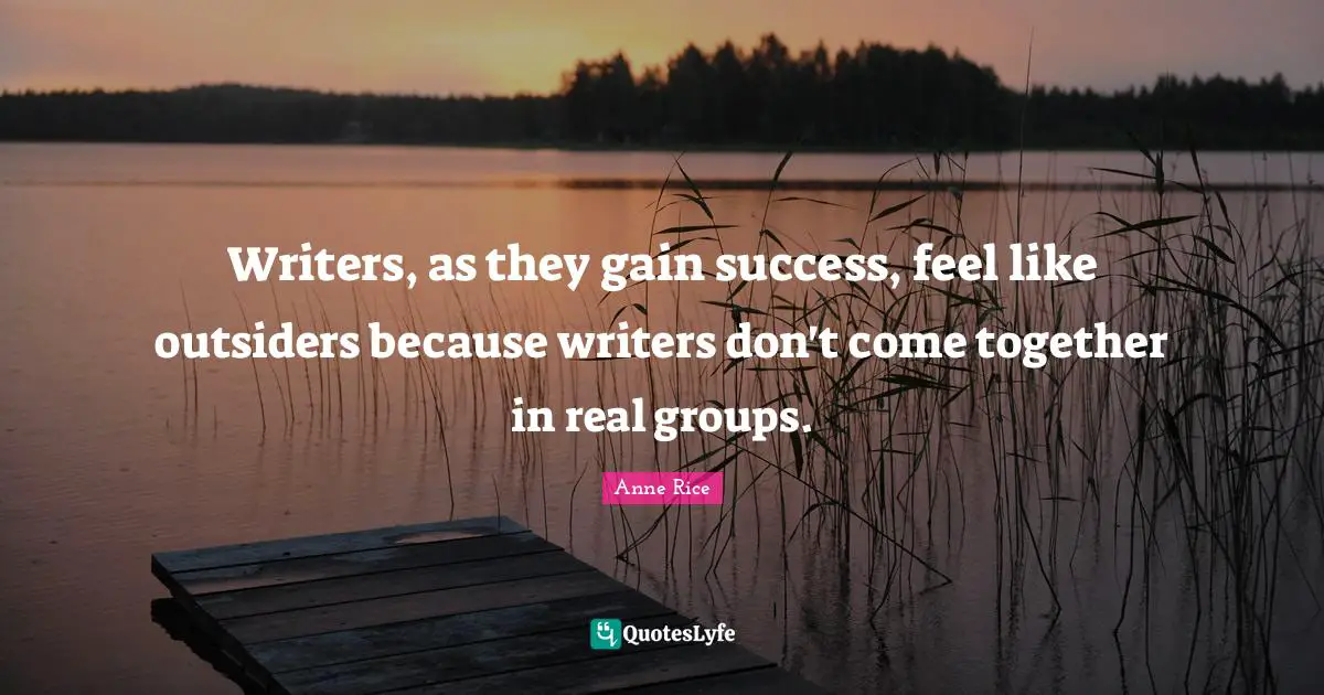 Writers, as they gain success, feel like outsiders because writers don't come together in real groups.
