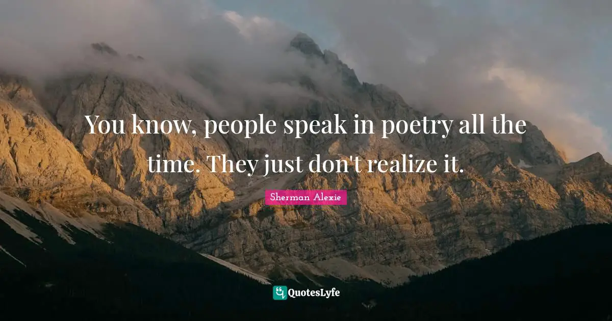 You know, people speak in poetry all the time. They just don't realize it.