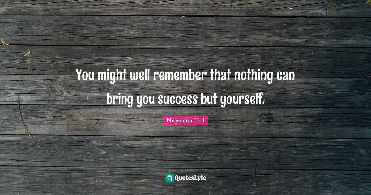 You might well remember that nothing can bring you success but yourself.