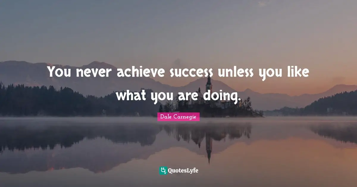 Dale Carnegie Quotes: You never achieve success unless you like what you are doing.