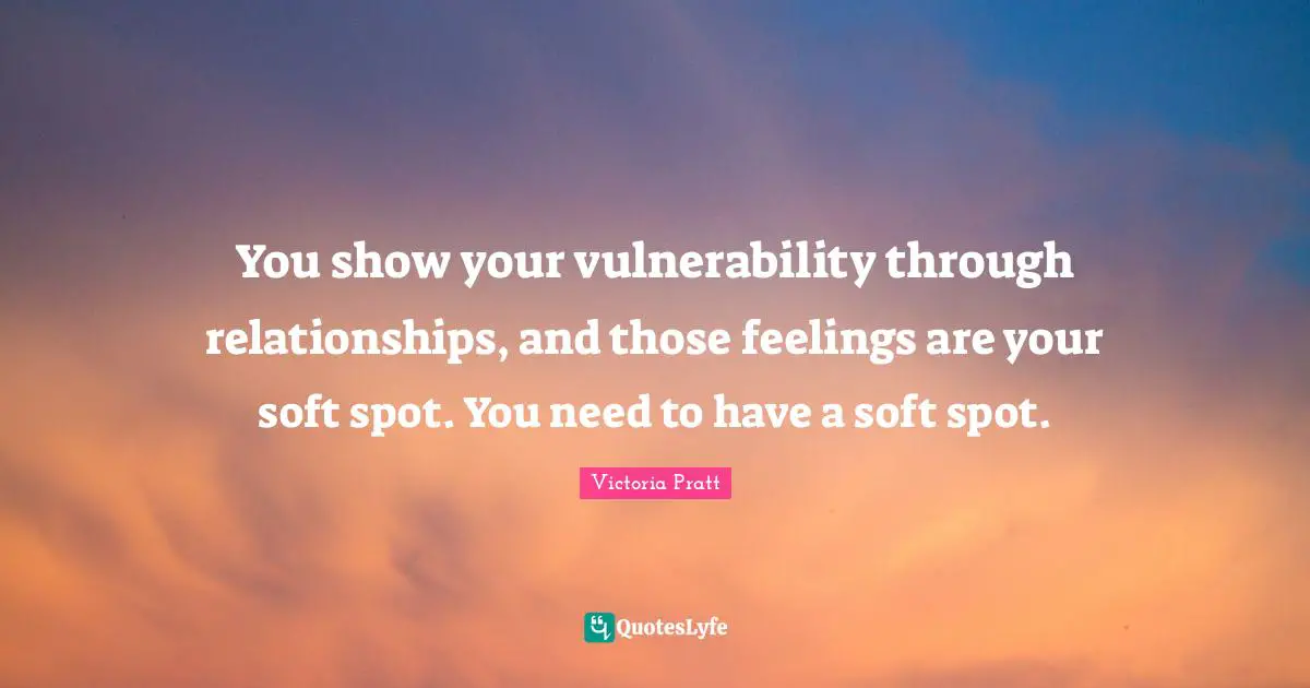 You show your vulnerability through relationships, and those feelings are your soft spot. You need to have a soft spot.