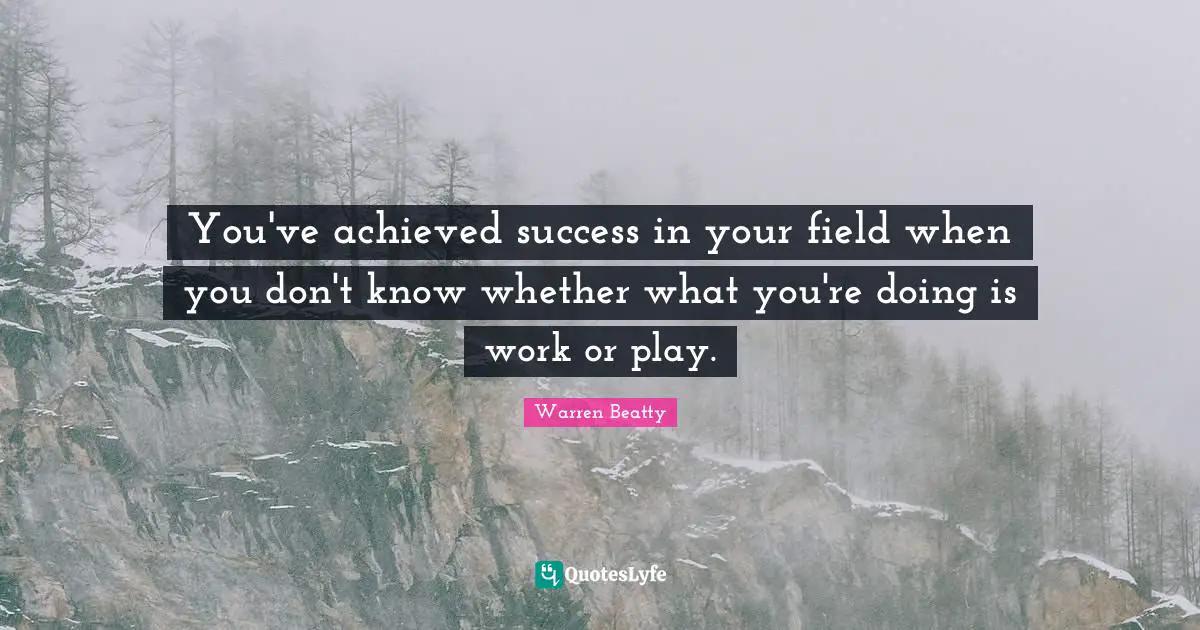 You've achieved success in your field when you don't know whether what you're doing is work or play.