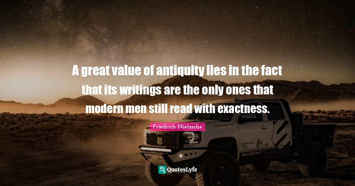 A great value of antiquity lies in the fact that its writings are the only ones that modern men still read with exactness.
