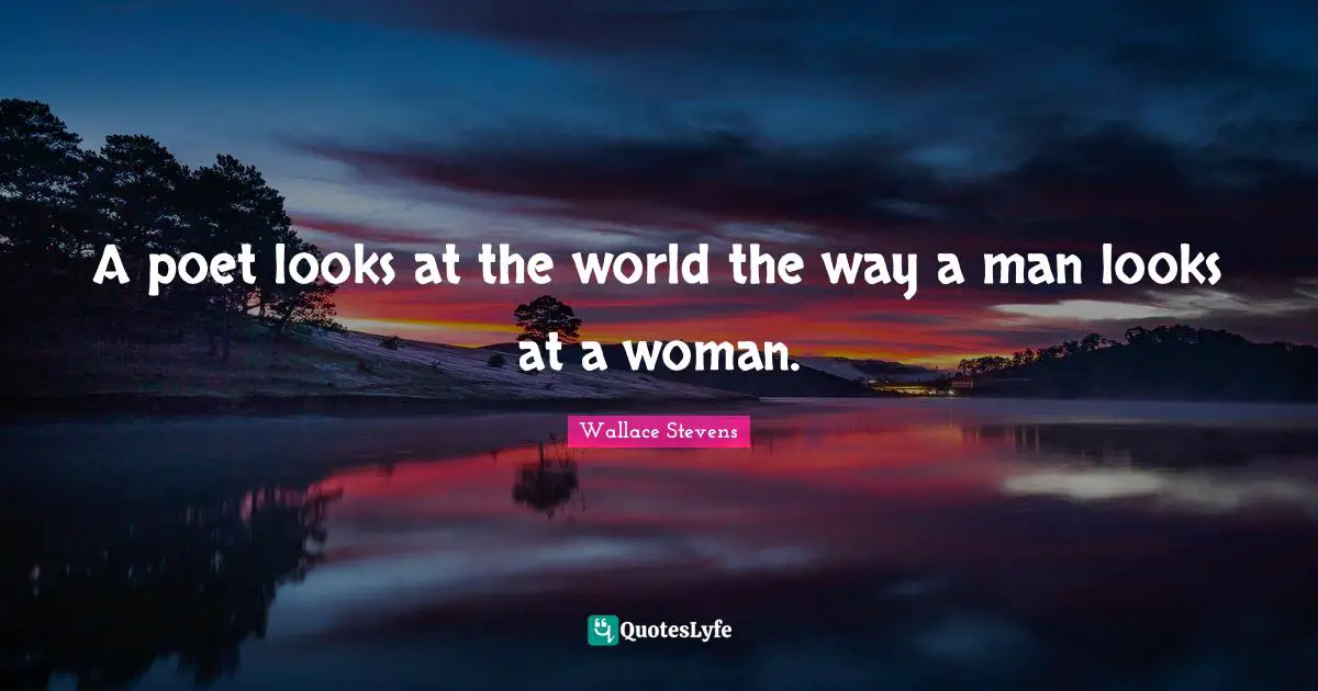 A poet looks at the world the way a man looks at a woman.