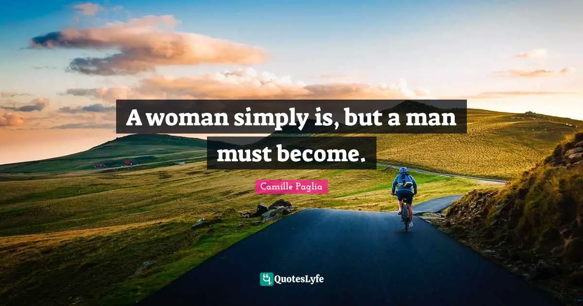 A woman simply is, but a man must become.