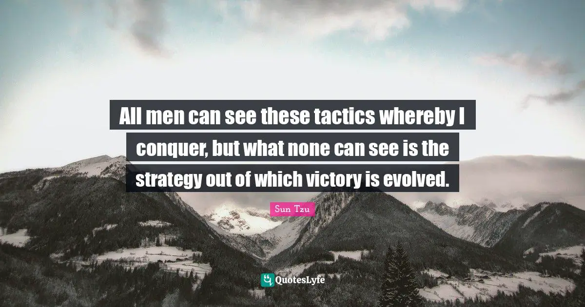 All men can see these tactics whereby I conquer, but what none can see is the strategy out of which victory is evolved.
