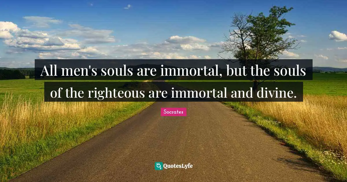 Socrates Quotes: All men's souls are immortal, but the souls of the righteous are immortal and divine.