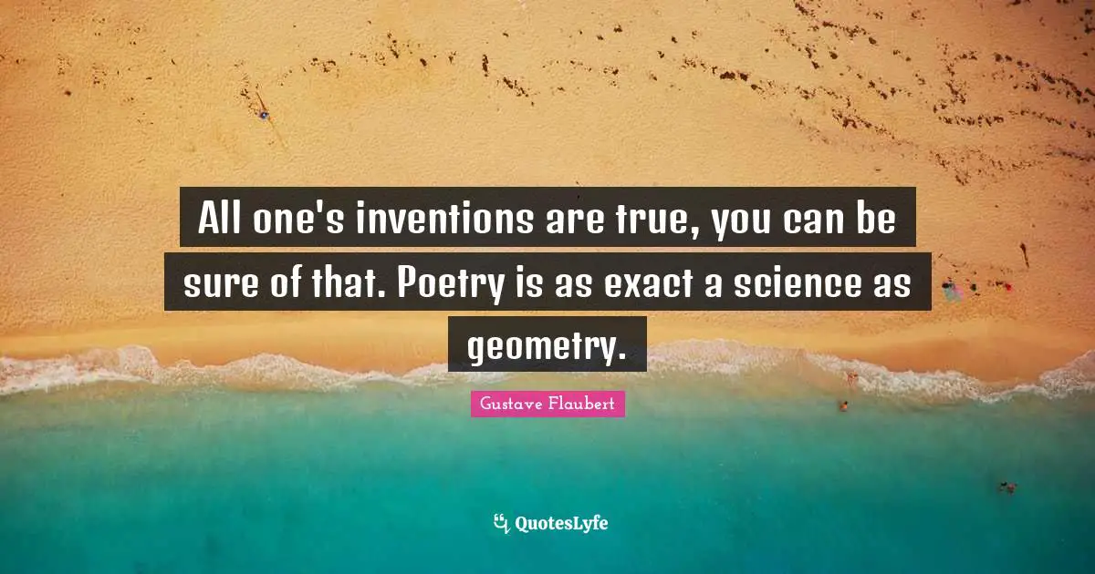 All one's inventions are true, you can be sure of that. Poetry is as exact a science as geometry.