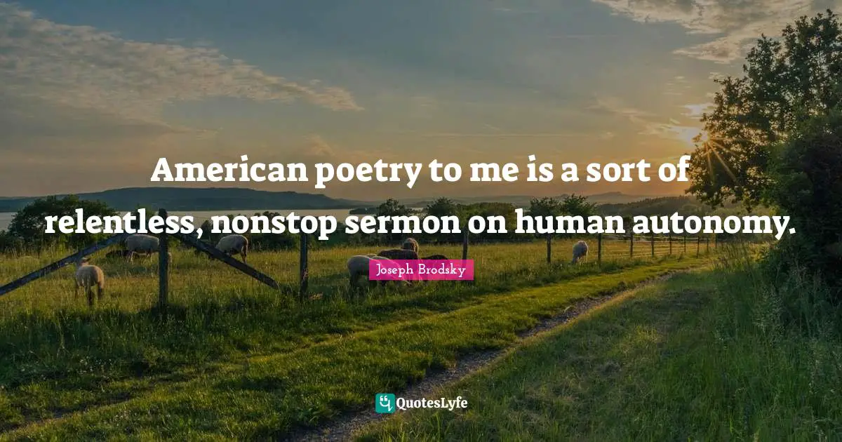 American poetry to me is a sort of relentless, nonstop sermon on human autonomy.