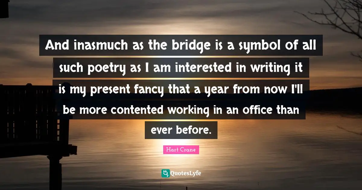 Bridge Quotes: "And inasmuch as the bridge is a symbol of all such poetry as I am interested in writing it is my present fancy that a year from now I'll be more contented working in an office than ever before."