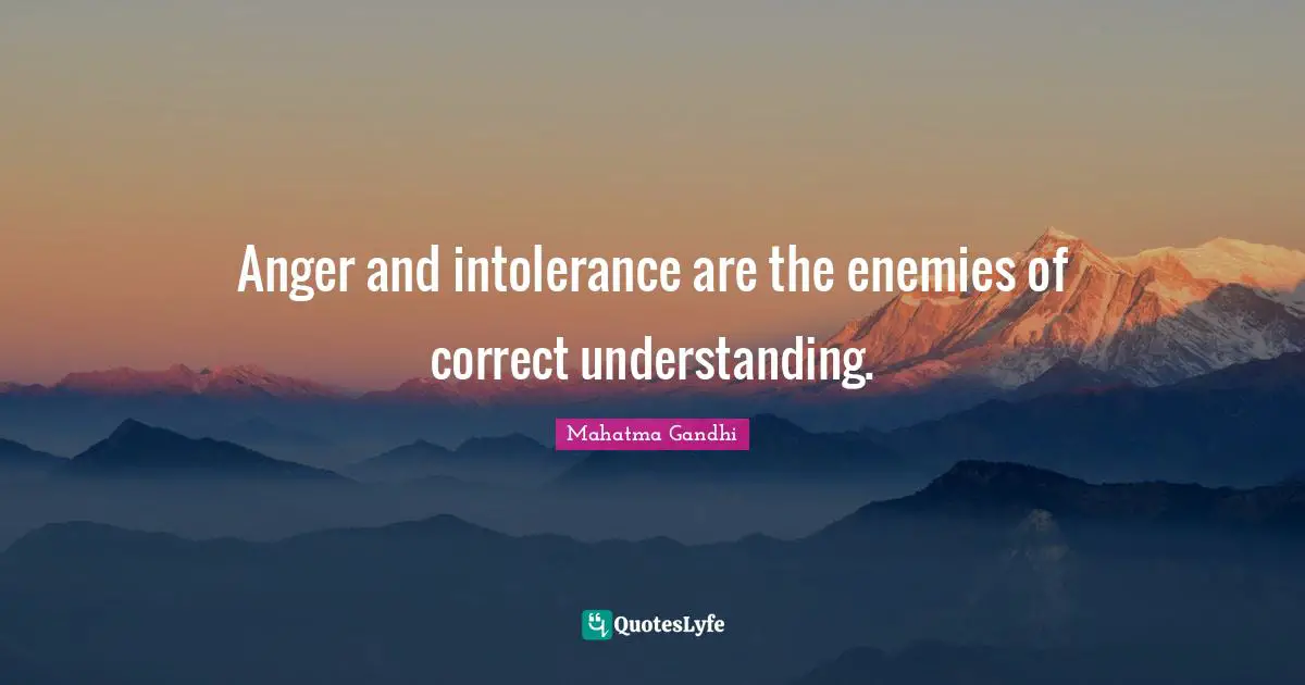 Anger and intolerance are the enemies of correct understanding.