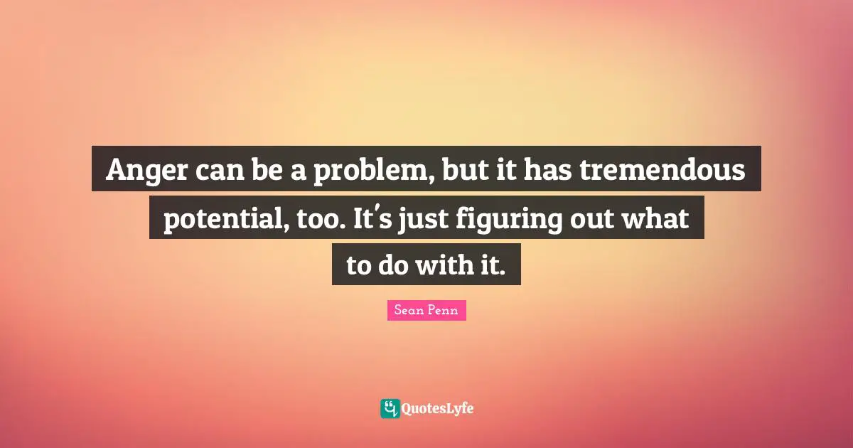 Anger can be a problem, but it has tremendous potential, too. It's just figuring out what to do with it.