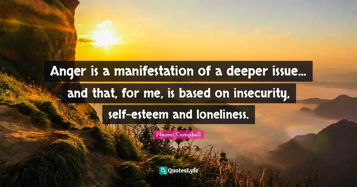 Naomi Campbell Quotes: "Anger is a manifestation of a deeper issue... and that, for me, is based on insecurity, self-esteem and loneliness."