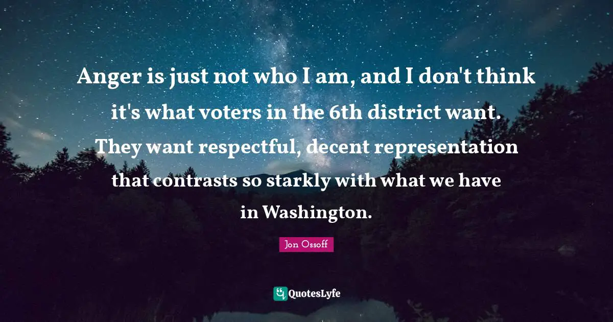 Anger is just not who I am, and I don't think it's what voters in the 6th district want. They want respectful, decent representation that contrasts so starkly with what we have in Washington.