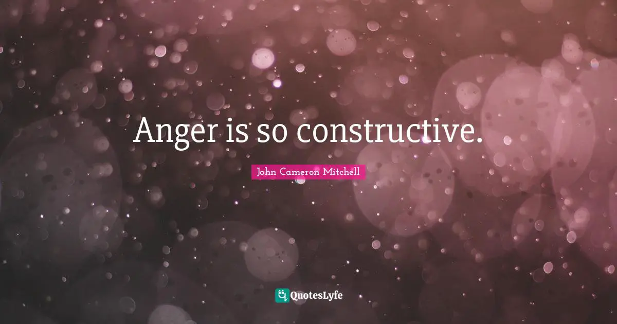 Anger is so constructive.