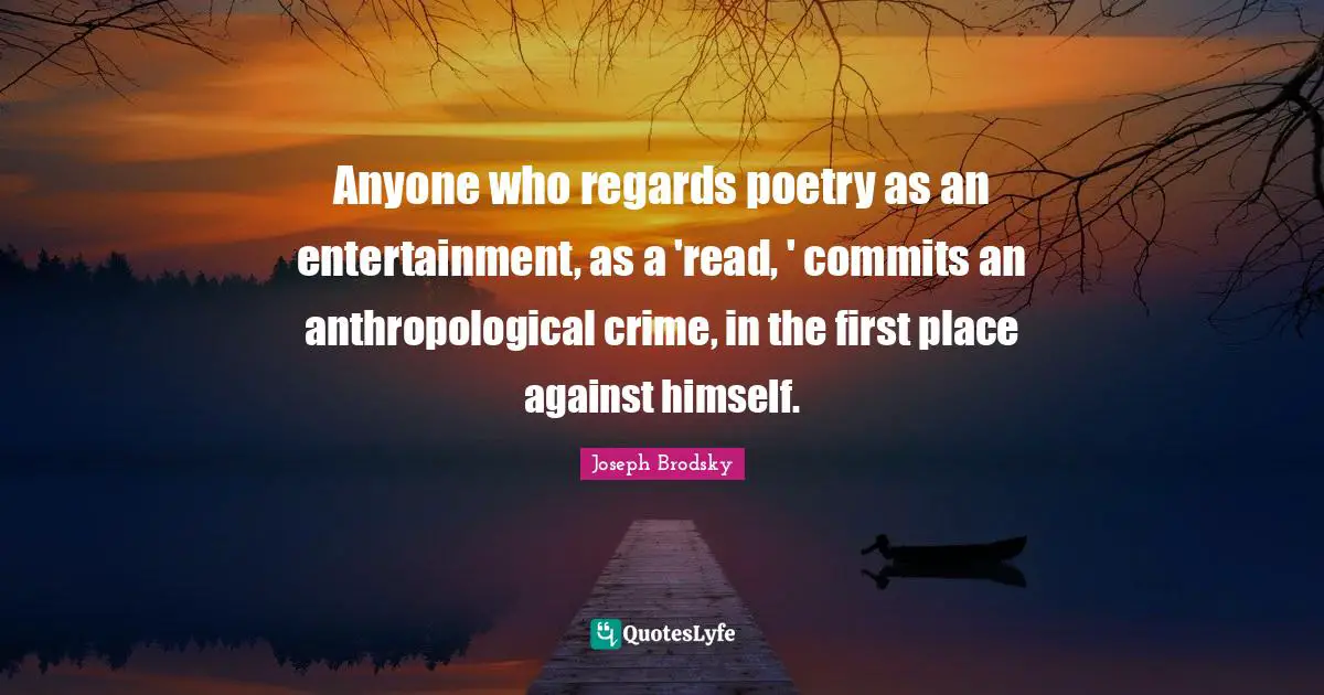 Anyone who regards poetry as an entertainment, as a 'read, ' commits an anthropological crime, in the first place against himself.