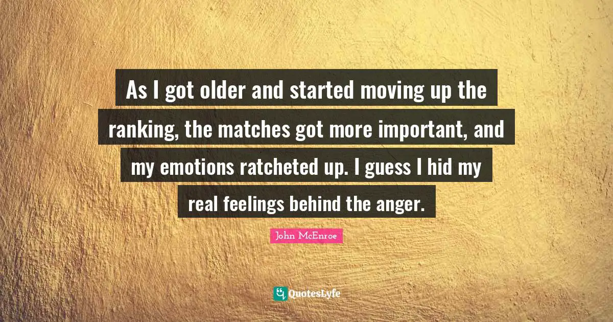 As I got older and started moving up the ranking, the matches got more important, and my emotions ratcheted up. I guess I hid my real feelings behind the anger.