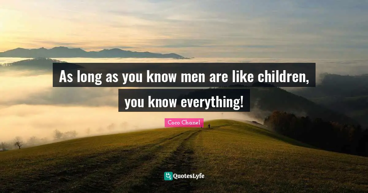 As long as you know men are like children, you know everything!