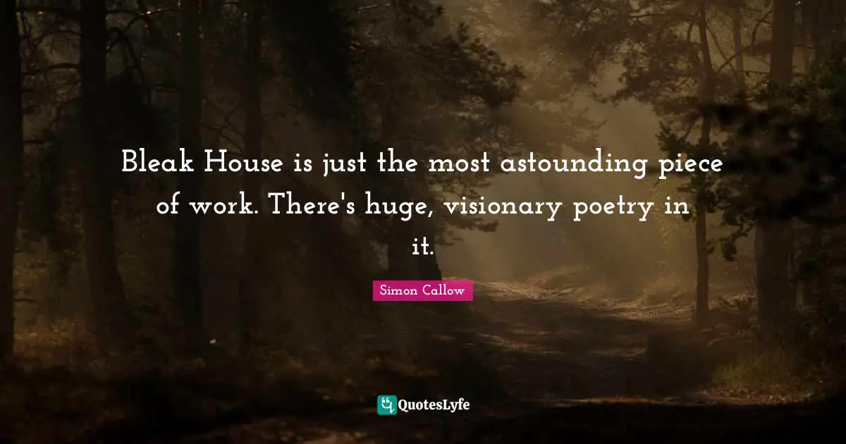 Bleak House is just the most astounding piece of work. There's huge, visionary poetry in it.