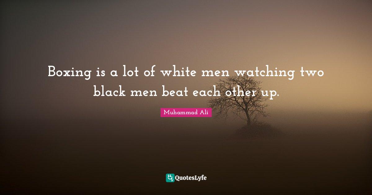 Boxing is a lot of white men watching two black men beat each other up.