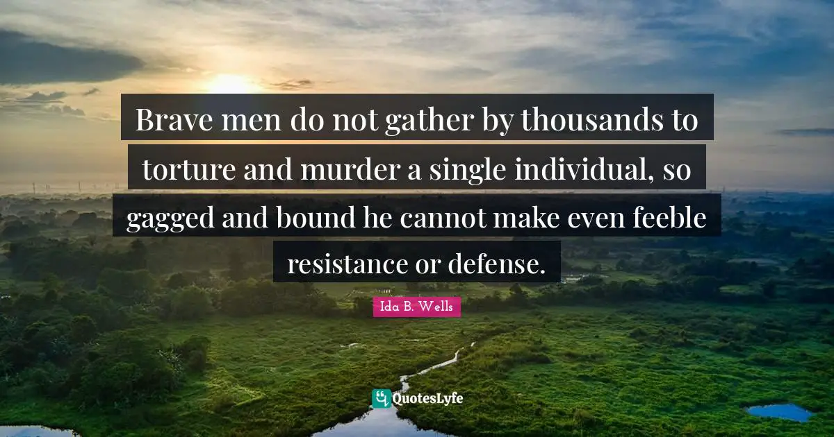 Brave Quotes: "Brave men do not gather by thousands to torture and murder a single individual, so gagged and bound he cannot make even feeble resistance or defense."