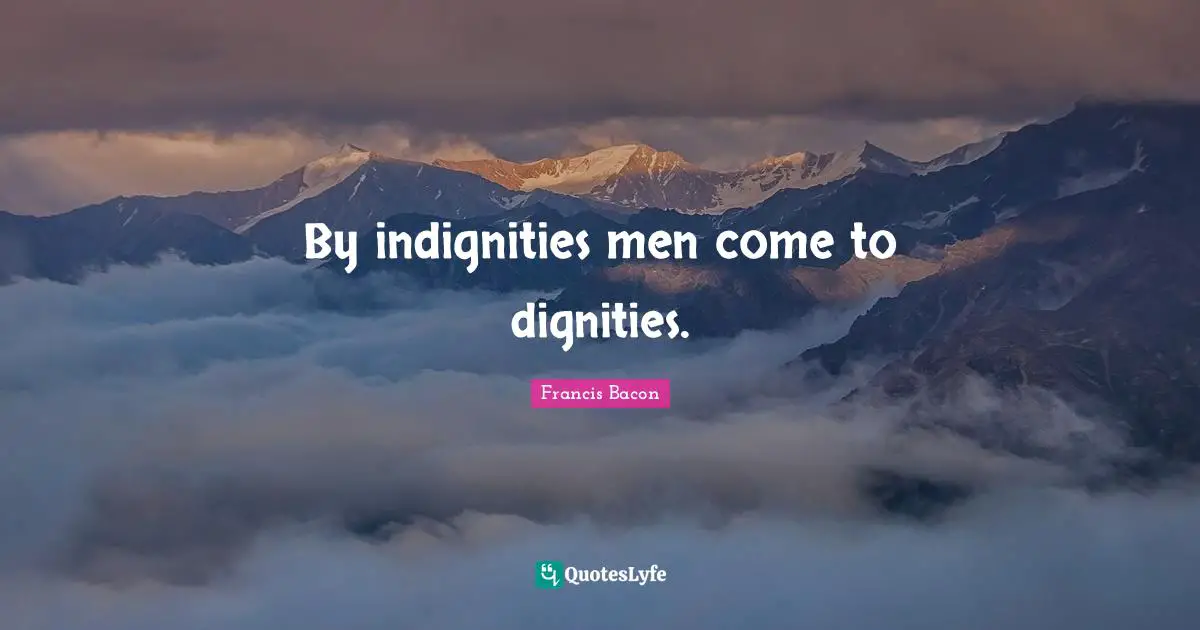 By indignities men come to dignities.