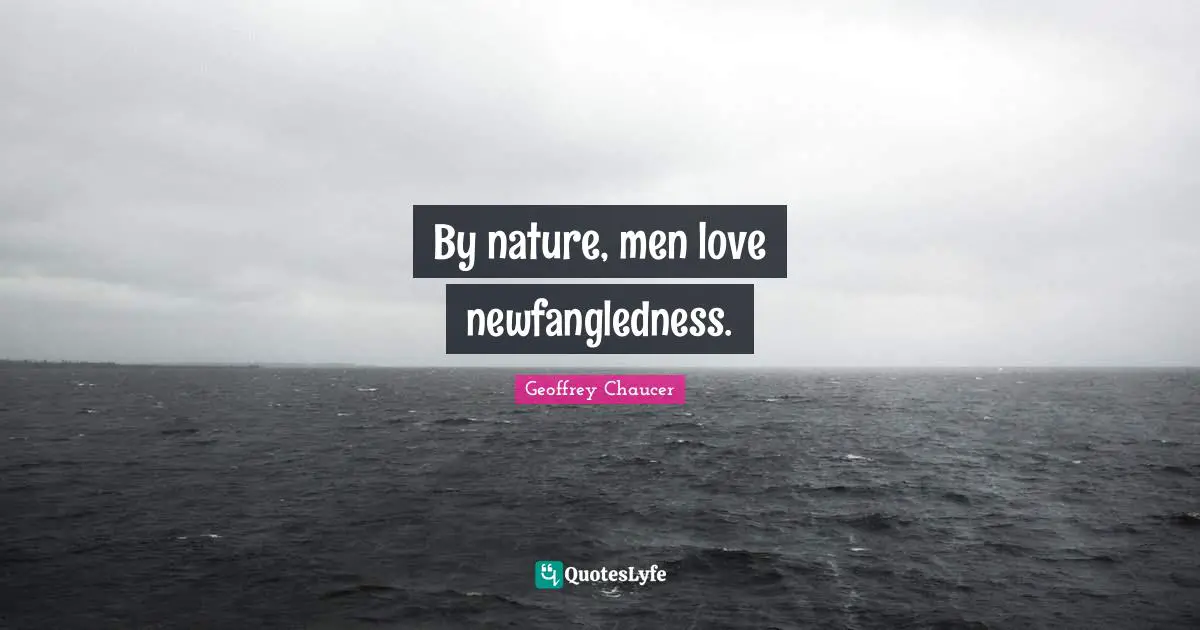 By nature, men love newfangledness.
