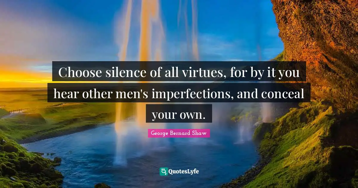 Choose silence of all virtues, for by it you hear other men's imperfections, and conceal your own.