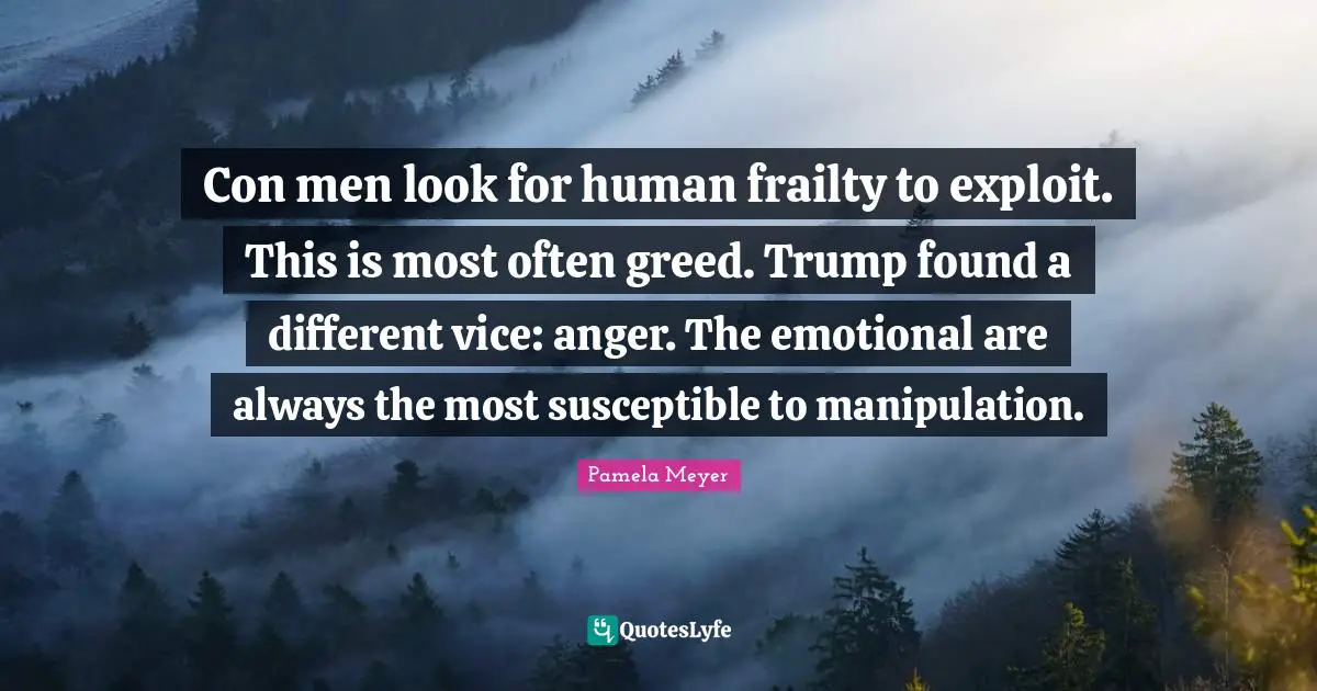 Con men look for human frailty to exploit. This is most often greed. Trump found a different vice: anger. The emotional are always the most susceptible to manipulation.