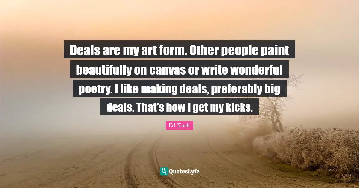Deals are my art form. Other people paint beautifully on canvas or write wonderful poetry. I like making deals, preferably big deals. That's how I get my kicks.