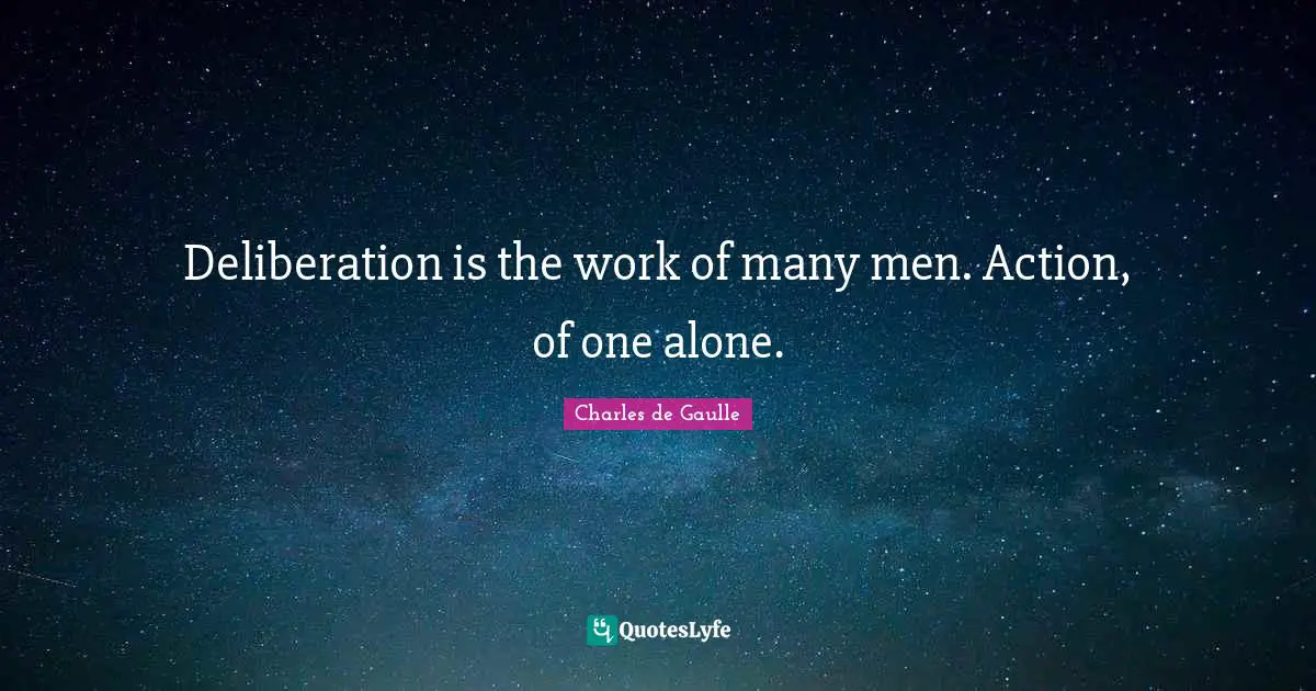 Alone Quotes: "Deliberation is the work of many men. Action, of one alone."