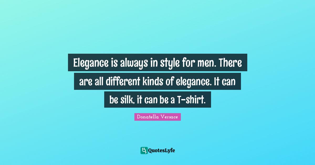 Elegance is always in style for men. There are all different kinds of elegance. It can be silk, it can be a T-shirt.