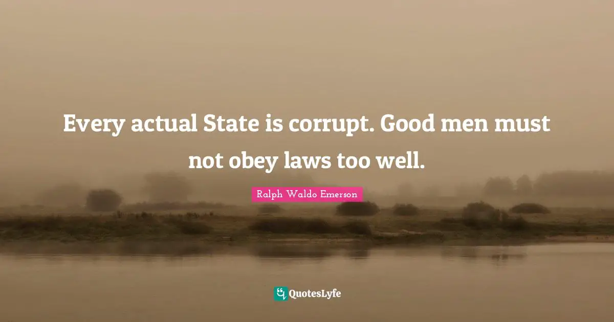 Every actual State is corrupt. Good men must not obey laws too well.