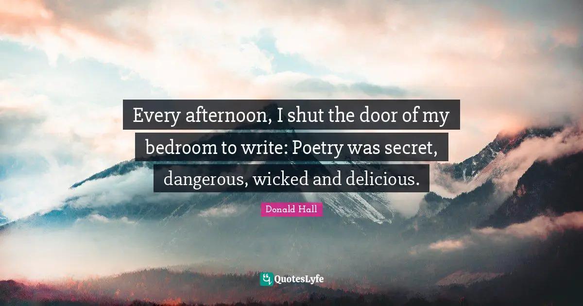 Every afternoon, I shut the door of my bedroom to write: Poetry was secret, dangerous, wicked and delicious.