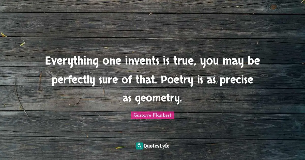 Everything one invents is true, you may be perfectly sure of that. Poetry is as precise as geometry.