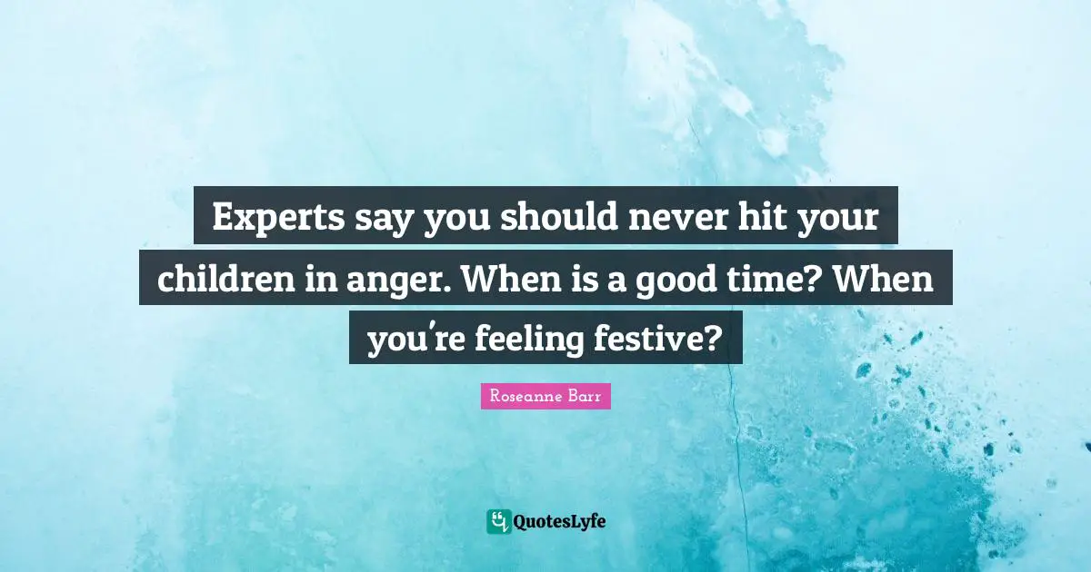 Roseanne Barr Quotes: "Experts say you should never hit your children in anger. When is a good time? When you're feeling festive?"