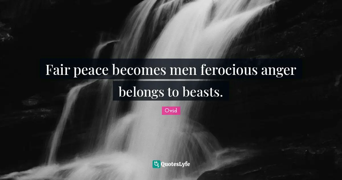 Fair peace becomes men ferocious anger belongs to beasts.