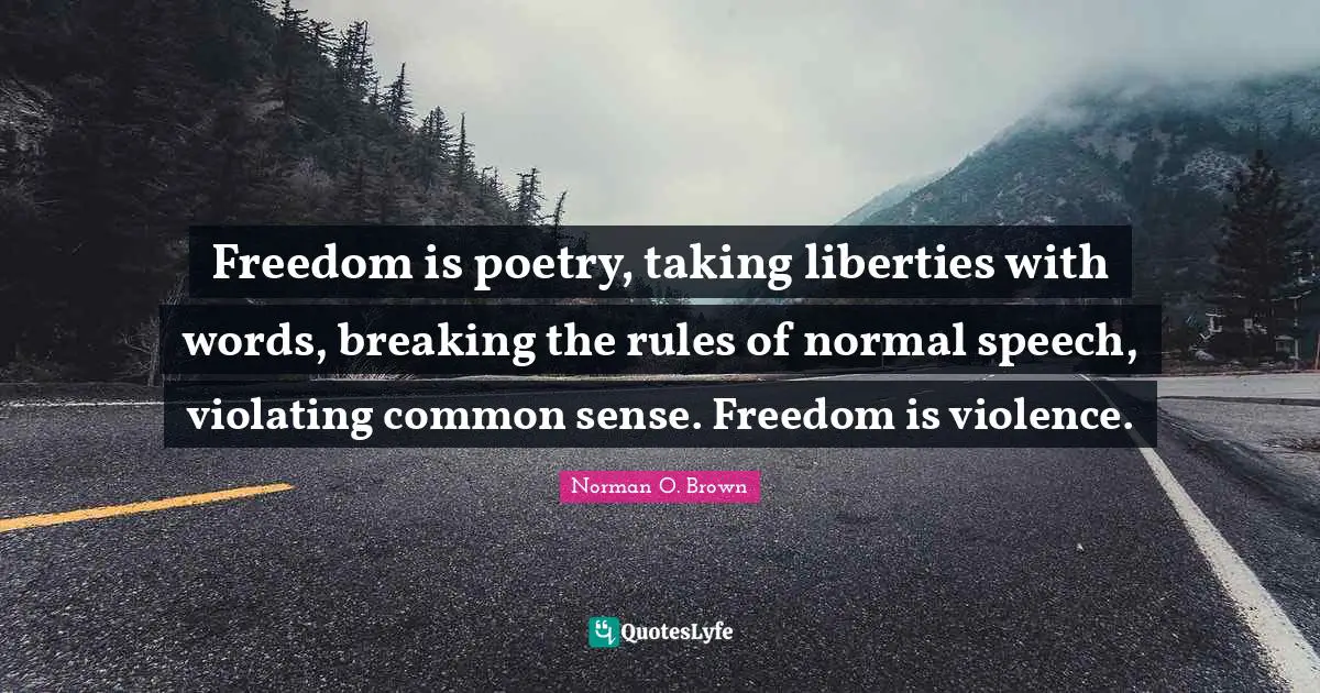 Freedom is poetry, taking liberties with words, breaking the rules of normal speech, violating common sense. Freedom is violence.