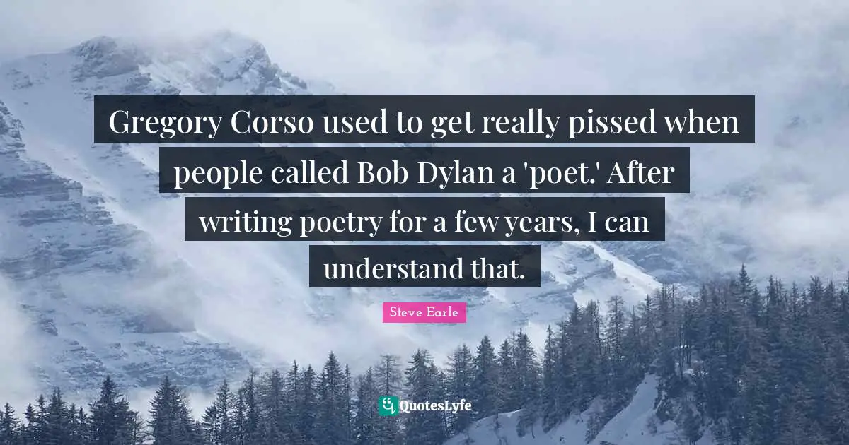 Gregory Corso used to get really pissed when people called Bob Dylan a 'poet.' After writing poetry for a few years, I can understand that.