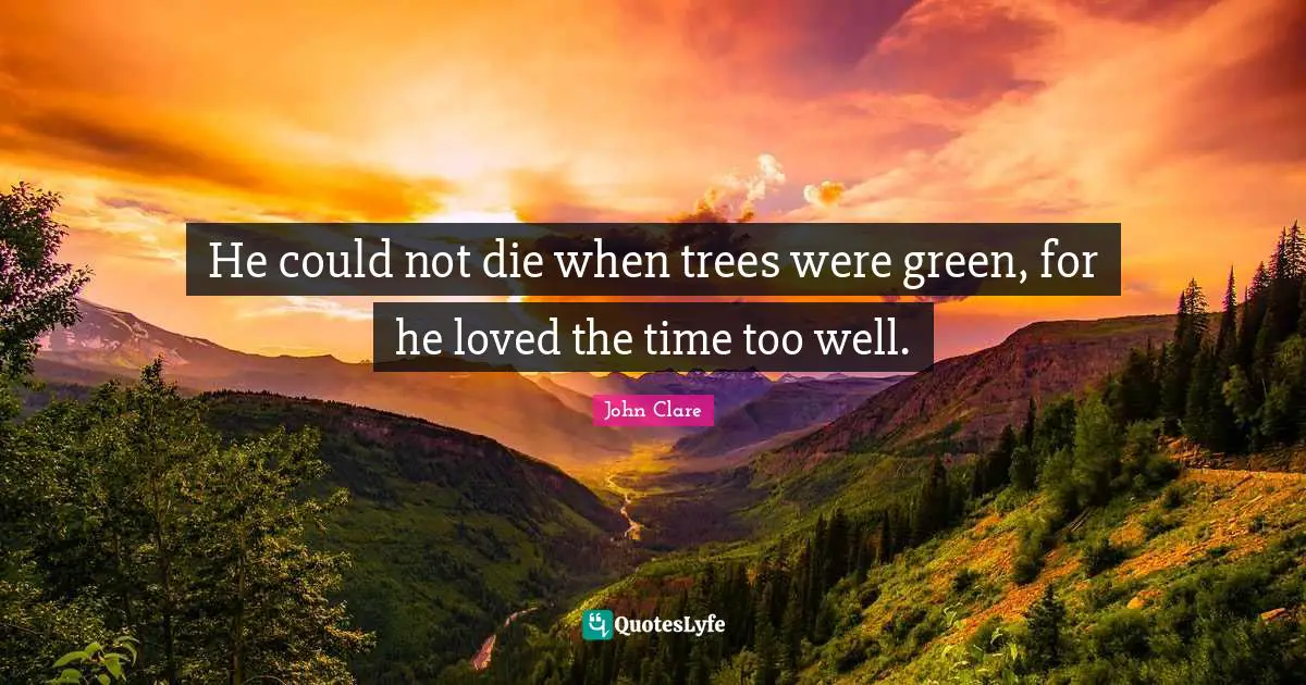 He could not die when trees were green, for he loved the time too well.