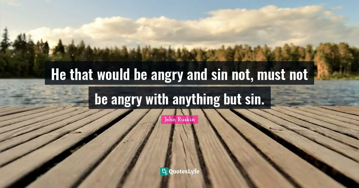 He that would be angry and sin not, must not be angry with anything but sin.