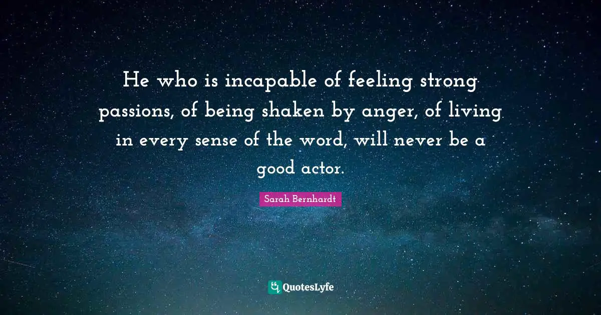 He who is incapable of feeling strong passions, of being shaken by anger, of living in every sense of the word, will never be a good actor.