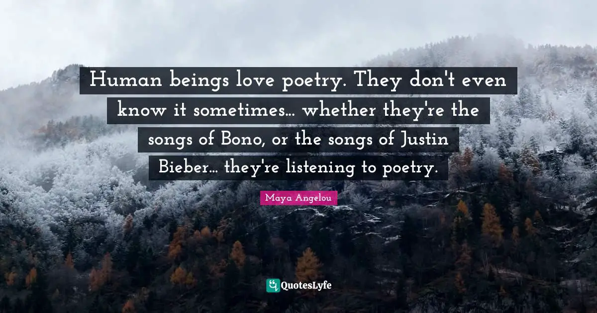 Human beings love poetry. They don't even know it sometimes... whether they're the songs of Bono, or the songs of Justin Bieber... they're listening to poetry.