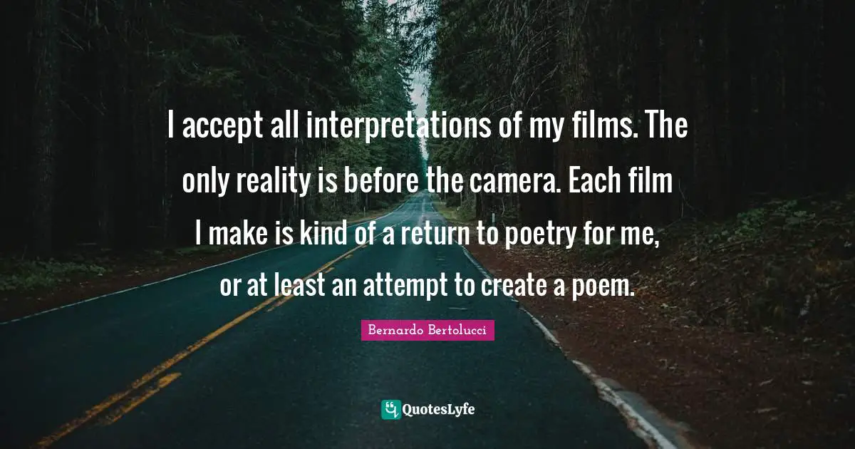 I accept all interpretations of my films. The only reality is before the camera. Each film I make is kind of a return to poetry for me, or at least an attempt to create a poem.