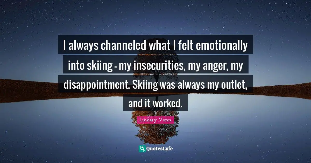 I always channeled what I felt emotionally into skiing - my insecurities, my anger, my disappointment. Skiing was always my outlet, and it worked.