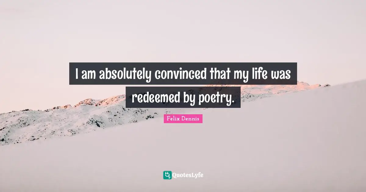 I am absolutely convinced that my life was redeemed by poetry.